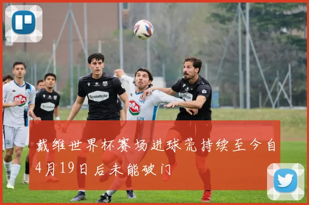 戴维世界杯赛场进球荒持续至今自4月19日后未能破门