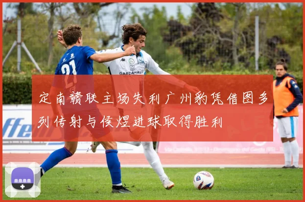 定南赣联主场失利广州豹凭借图多列传射与侯煜进球取得胜利