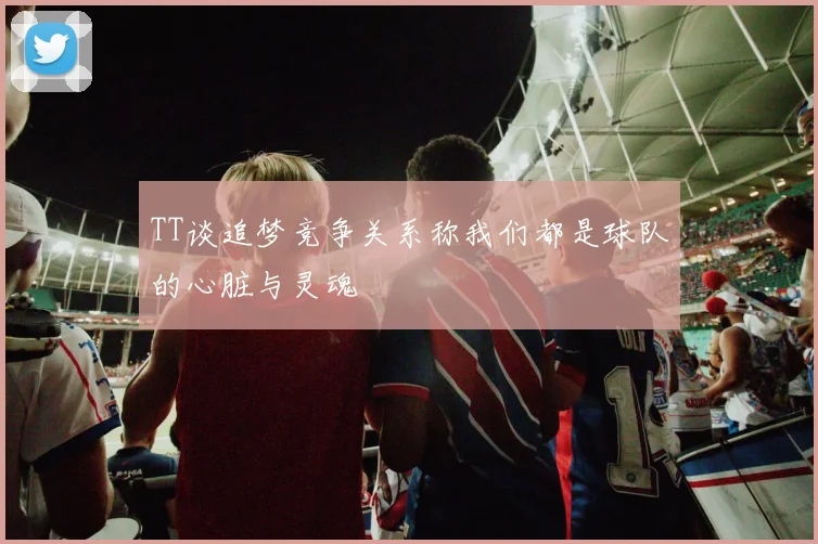 TT谈追梦竞争关系称我们都是球队的心脏与灵魂