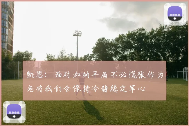 凯恩：面对加纳平局不必慌张作为老将我们会保持冷静稳定军心