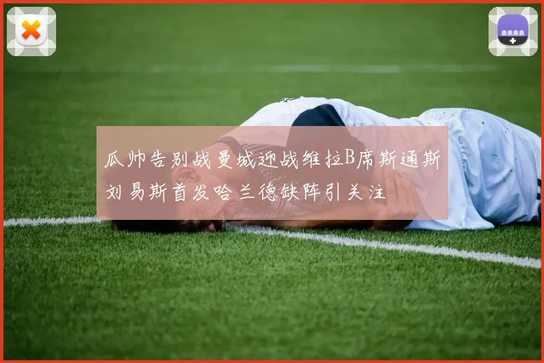 瓜帅告别战曼城迎战维拉B席斯通斯刘易斯首发哈兰德缺阵引关注