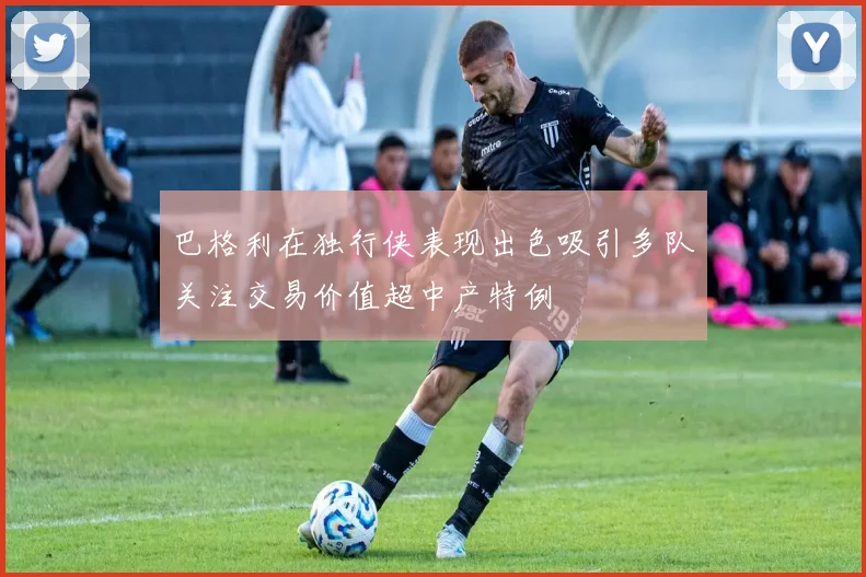 巴格利在独行侠表现出色吸引多队关注交易价值超中产特例