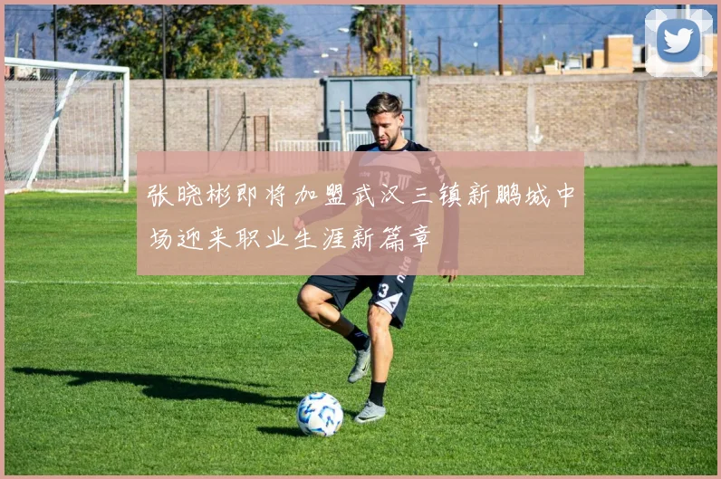 张晓彬即将加盟武汉三镇新鹏城中场迎来职业生涯新篇章