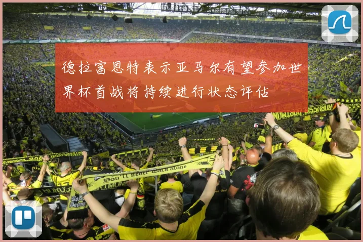 德拉富恩特表示亚马尔有望参加世界杯首战将持续进行状态评估